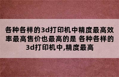 各种各样的3d打印机中精度最高效率最高售价也最高的是 各种各样的3d打印机中,精度最高